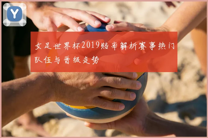 女足世界杯2019赔率解析赛事热门队伍与晋级走势