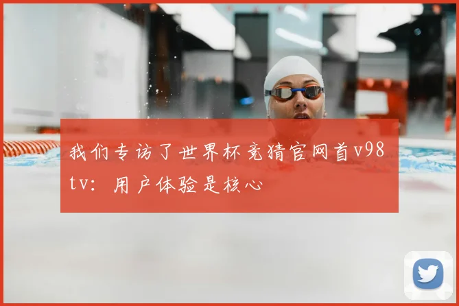 我们专访了世界杯竞猜官网首v98 tv：用户体验是核心