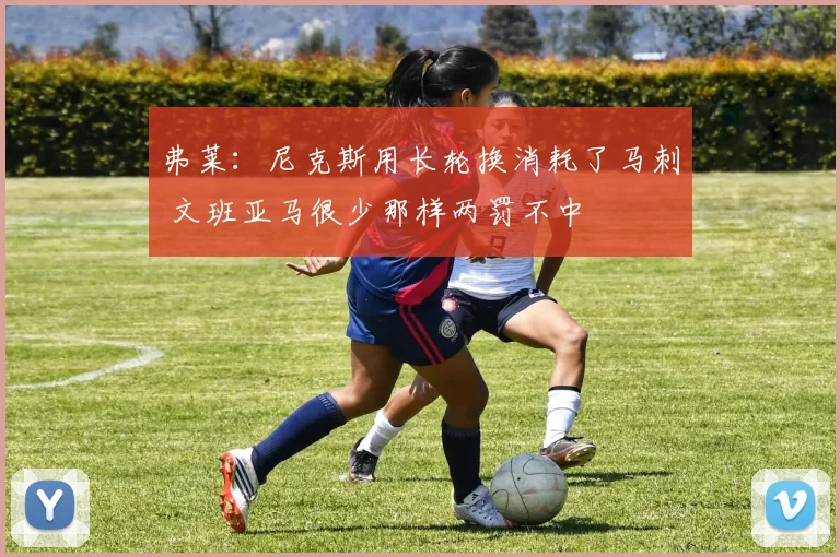 弗莱：尼克斯用长轮换消耗了马刺 文班亚马很少那样两罚不中