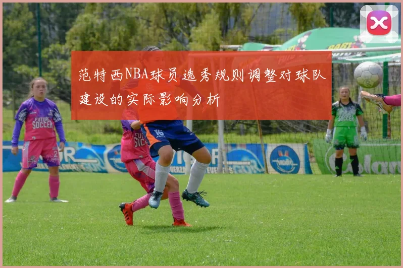 范特西NBA球员选秀规则调整对球队建设的实际影响分析