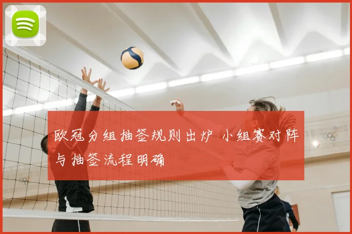 欧冠分组抽签规则出炉 小组赛对阵与抽签流程明确