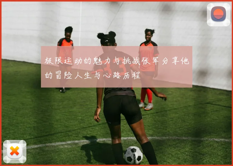 极限运动的魅力与挑战张军分享他的冒险人生与心路历程