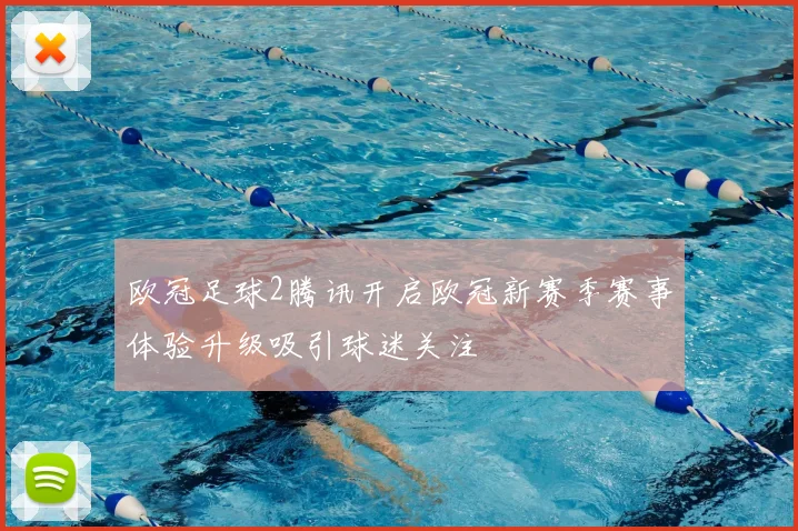 欧冠足球2腾讯开启欧冠新赛季赛事体验升级吸引球迷关注