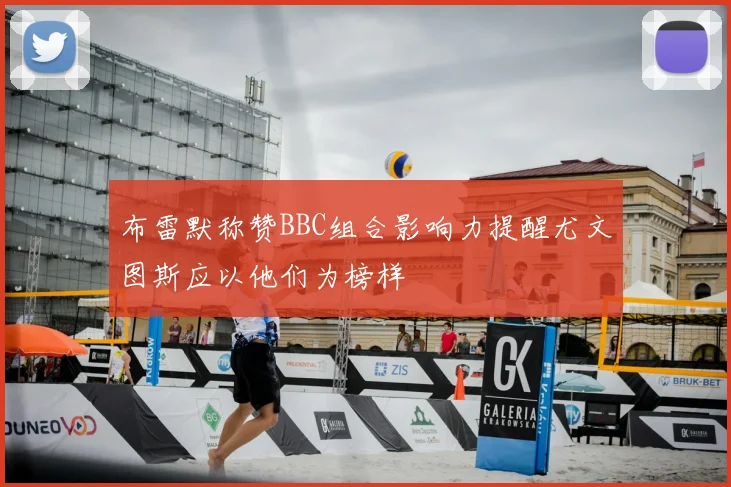 布雷默称赞BBC组合影响力提醒尤文图斯应以他们为榜样
