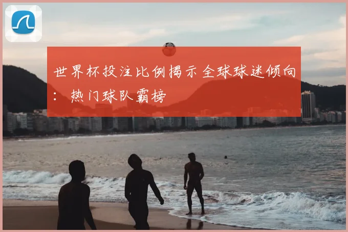 世界杯投注比例揭示全球球迷倾向：热门球队霸榜