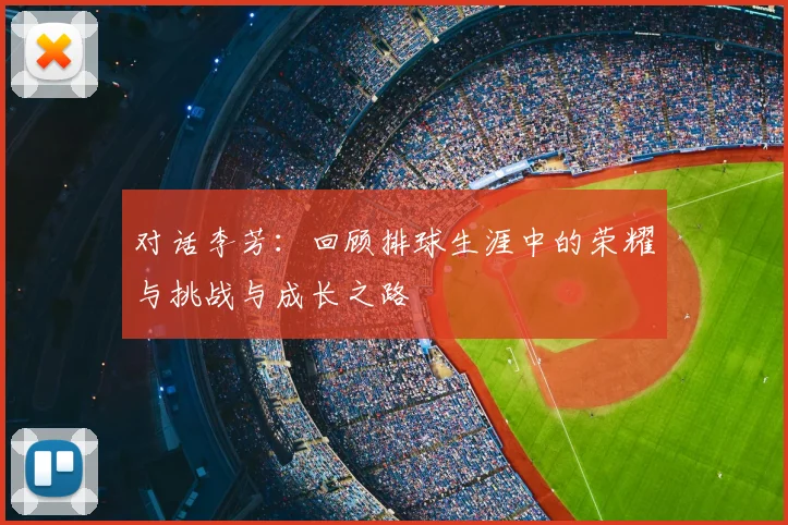 对话李芳:回顾排球生涯中的荣耀与挑战与成长之路
