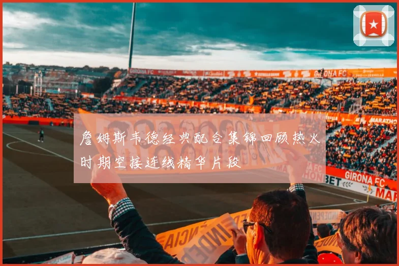 詹姆斯韦德经典配合集锦回顾热火时期空接连线精华片段