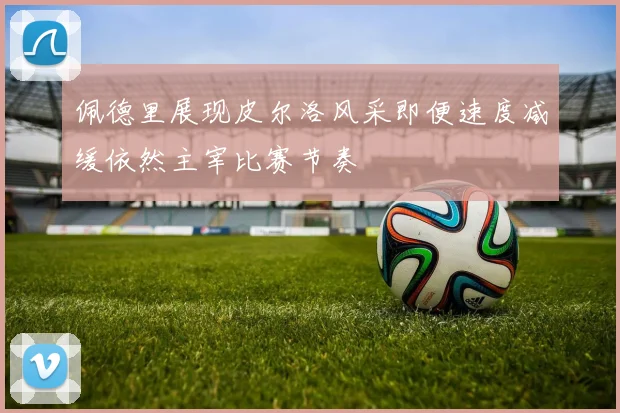 佩德里展现皮尔洛风采即便速度减缓依然主宰比赛节奏