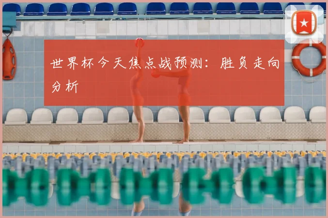 世界杯今天焦点战预测：胜负走向分析