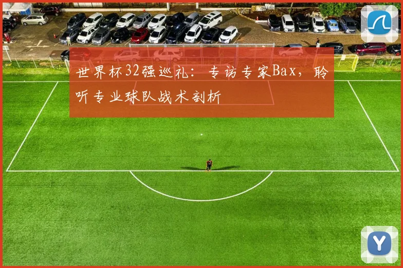 世界杯32强巡礼：专访专家Bax，聆听专业球队战术剖析