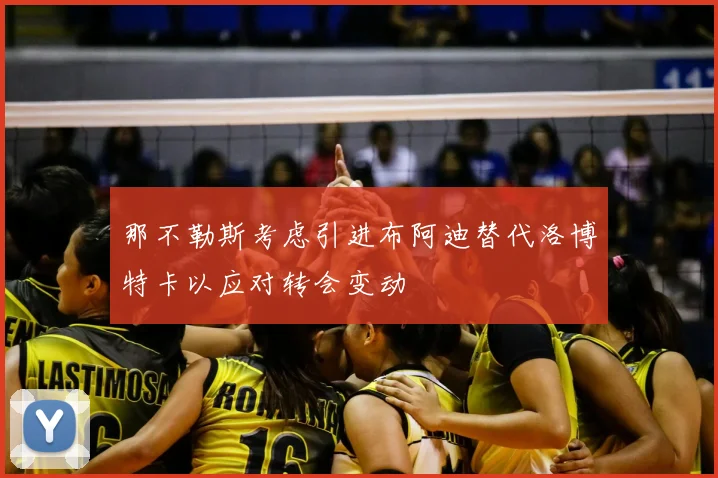 那不勒斯考虑引进布阿迪替代洛博特卡以应对转会变动