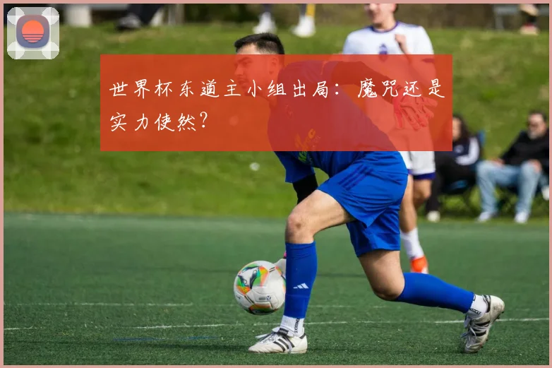 世界杯东道主小组出局:魔咒还是实力使然?