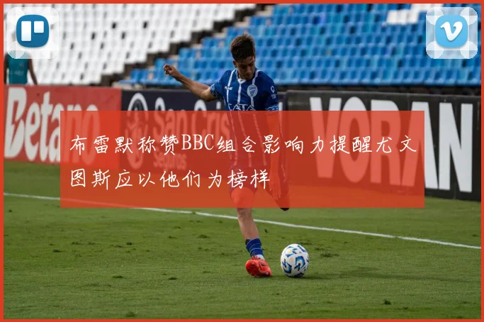 布雷默称赞BBC组合影响力提醒尤文图斯应以他们为榜样