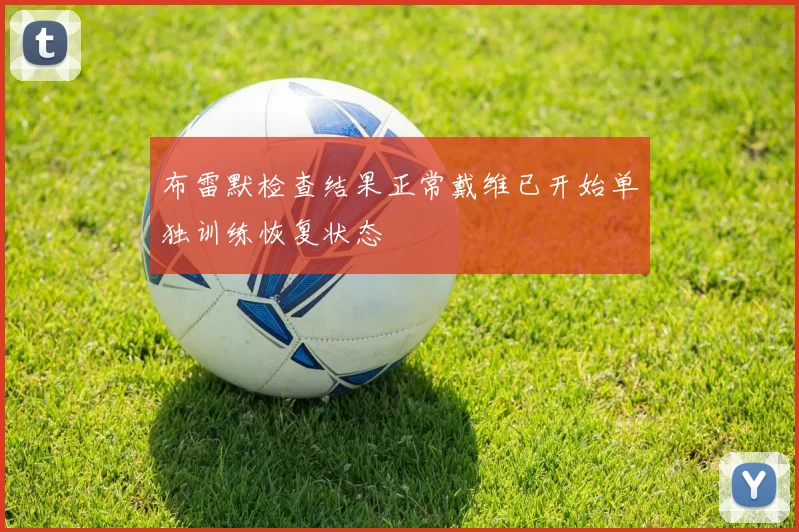 布雷默检查结果正常戴维已开始单独训练恢复状态