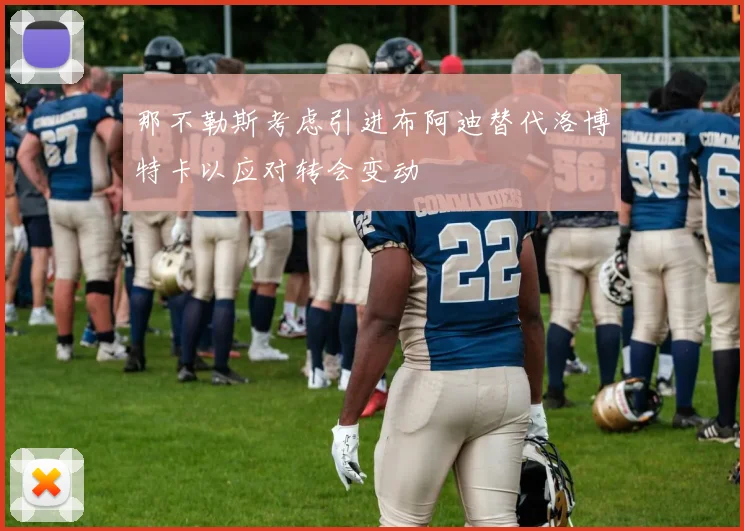 那不勒斯考虑引进布阿迪替代洛博特卡以应对转会变动