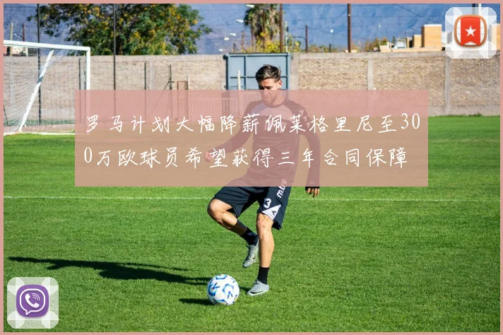 罗马计划大幅降薪佩莱格里尼至300万欧球员希望获得三年合同保障