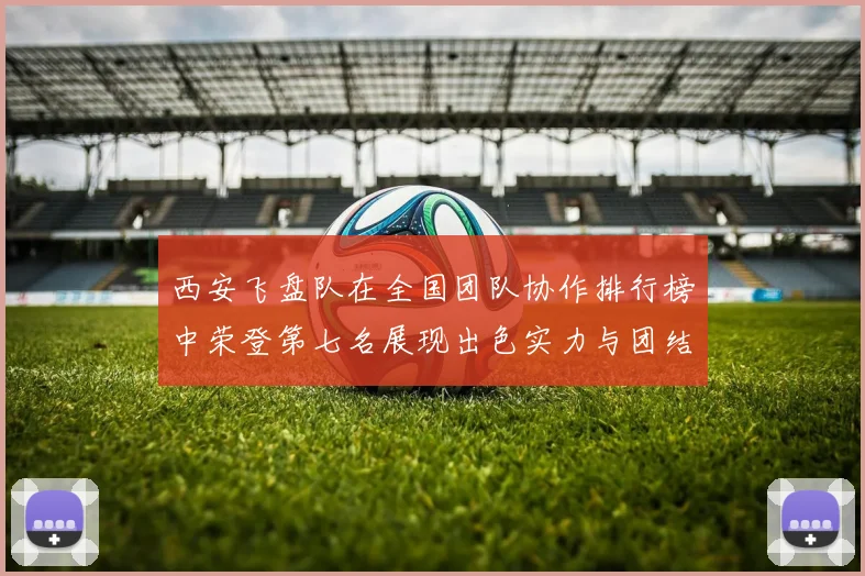 西安飞盘队在全国团队协作排行榜中荣登第七名展现出色实力与团结精神