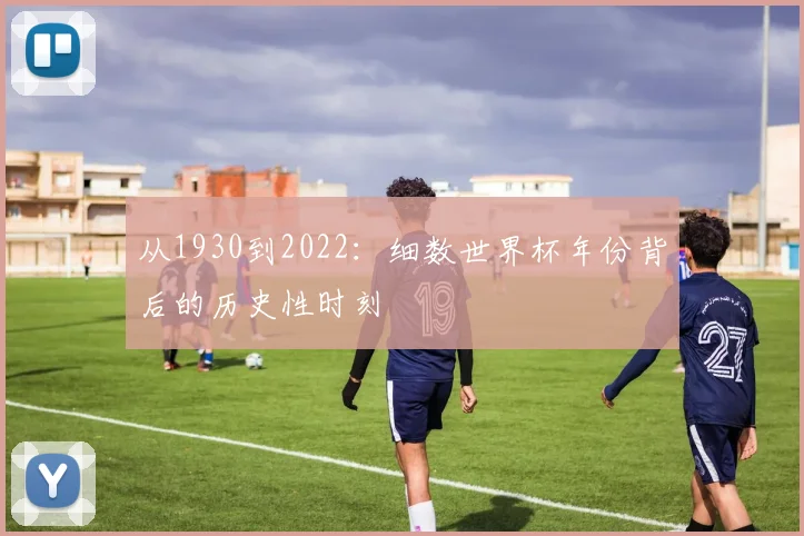从1930到2022:细数世界杯年份背后的历史性时刻