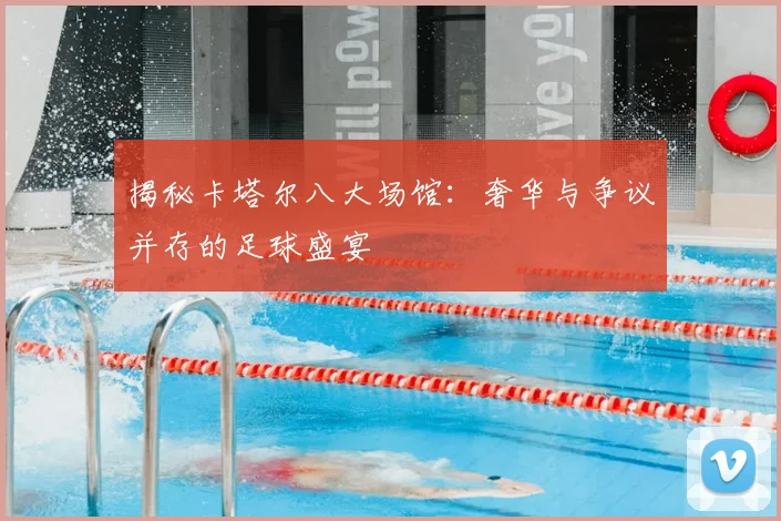揭秘卡塔尔八大场馆：奢华与争议并存的足球盛宴