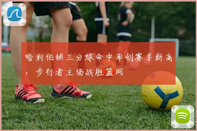 哈利伯顿三分球命中率创赛季新高,步行者主场战胜篮网