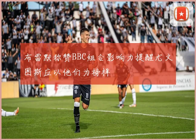 布雷默称赞BBC组合影响力提醒尤文图斯应以他们为榜样