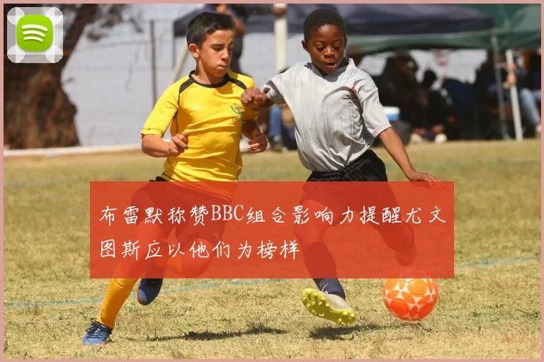 布雷默称赞BBC组合影响力提醒尤文图斯应以他们为榜样