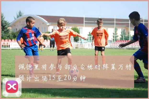 佩德里将参与部分合练对阵莱万特预计出场15至20分钟