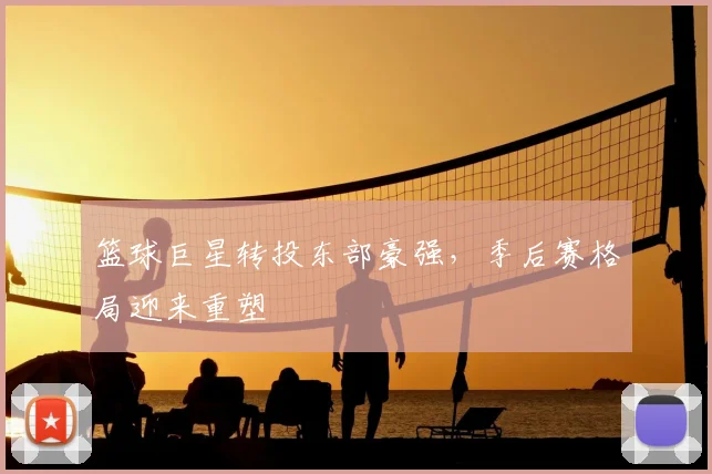 篮球巨星转投东部豪强，季后赛格局迎来重塑