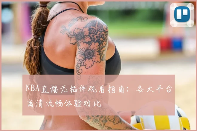 NBA直播无插件观看指南：各大平台高清流畅体验对比