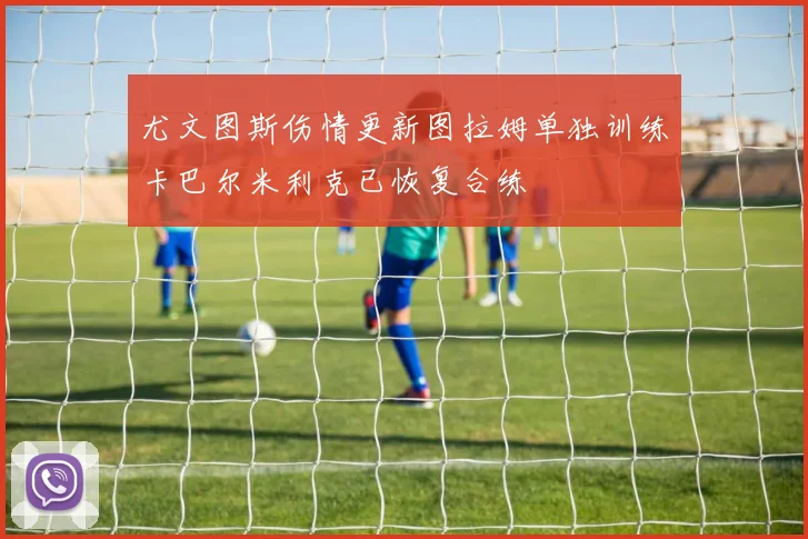 尤文图斯伤情更新图拉姆单独训练卡巴尔米利克已恢复合练