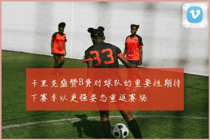 卡里克盛赞B费对球队的重要性期待下赛季以更强姿态重返赛场