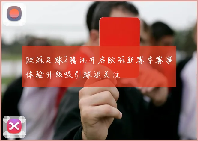欧冠足球2腾讯开启欧冠新赛季赛事体验升级吸引球迷关注