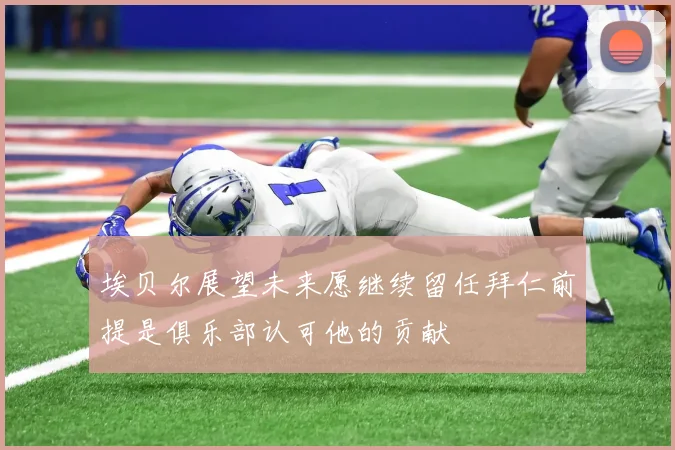 埃贝尔展望未来愿继续留任拜仁前提是俱乐部认可他的贡献