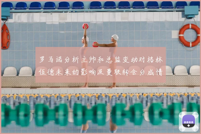 罗马诺分析主帅和总监变动对格林伍德未来的影响及曼联转会分成情况