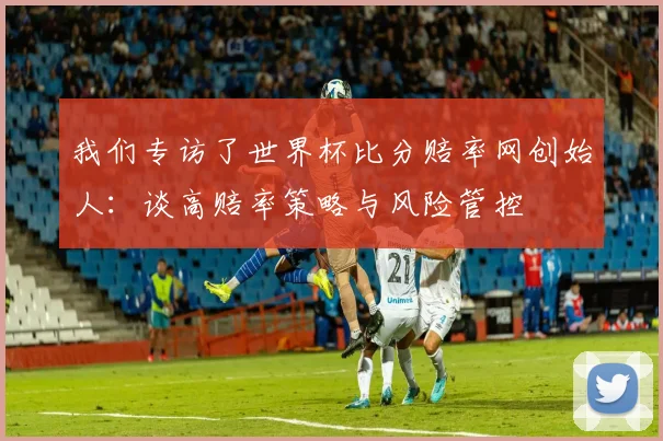 我们专访了世界杯比分赔率网创始人：谈高赔率策略与风险管控