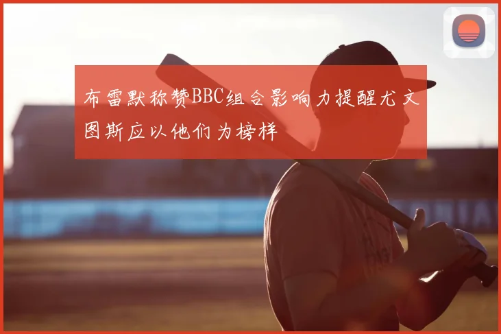 布雷默称赞BBC组合影响力提醒尤文图斯应以他们为榜样