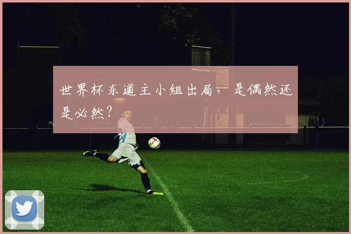 世界杯东道主小组出局，是偶然还是必然？