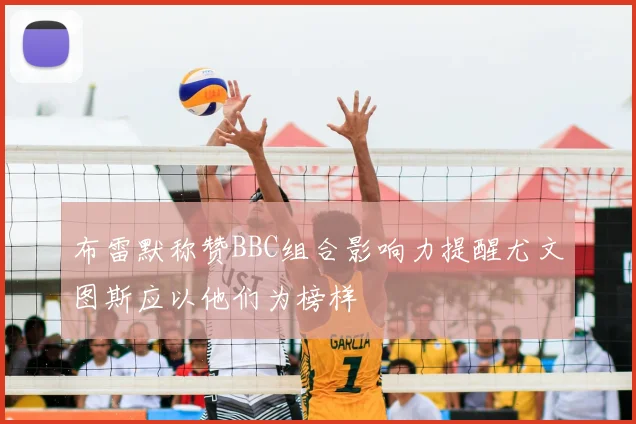 布雷默称赞BBC组合影响力提醒尤文图斯应以他们为榜样