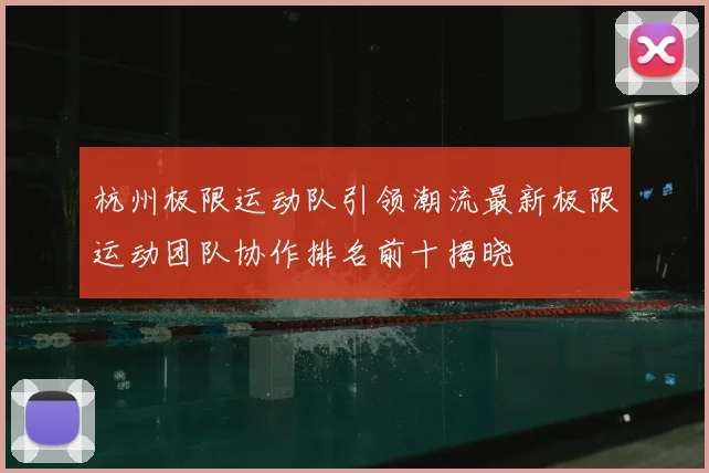 杭州极限运动队引领潮流最新极限运动团队协作排名前十揭晓