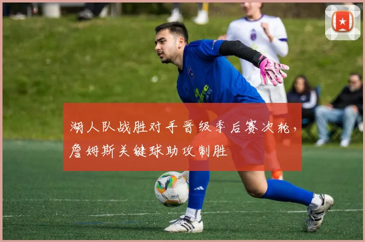湖人队战胜对手晋级季后赛次轮,詹姆斯关键球助攻制胜