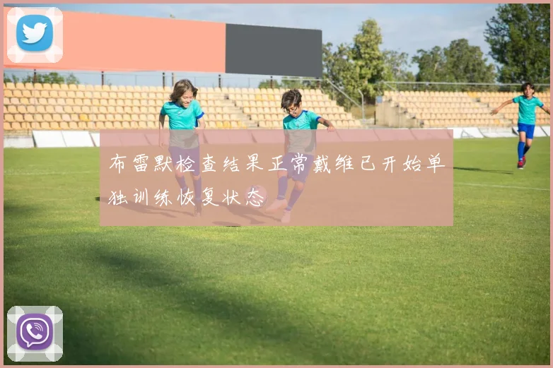 布雷默检查结果正常戴维已开始单独训练恢复状态