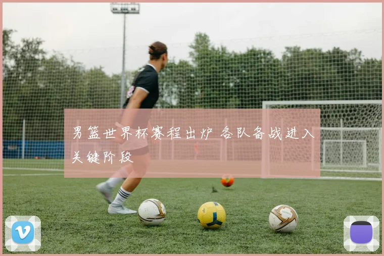男篮世界杯赛程出炉 各队备战进入关键阶段