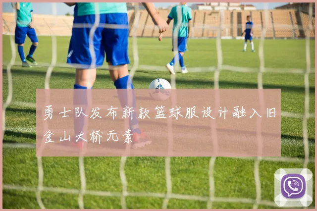勇士队发布新款篮球服设计融入旧金山大桥元素