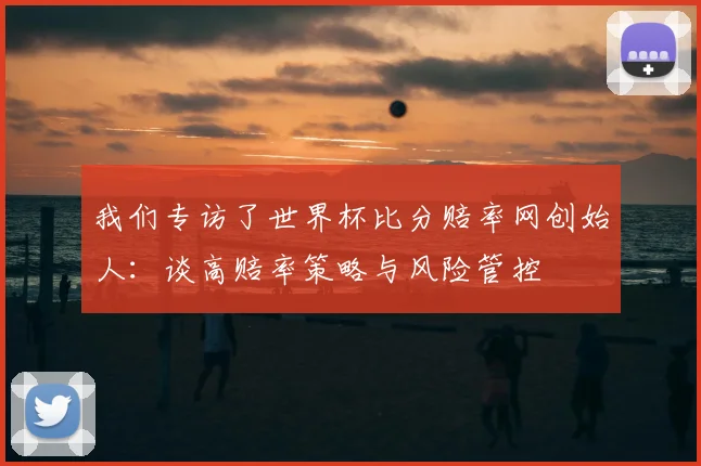 我们专访了世界杯比分赔率网创始人：谈高赔率策略与风险管控