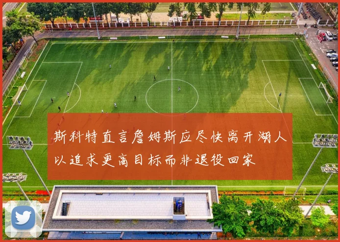 斯科特直言詹姆斯应尽快离开湖人以追求更高目标而非退役回家