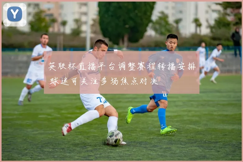 英联杯直播平台调整赛程转播安排 球迷可关注多场焦点对决