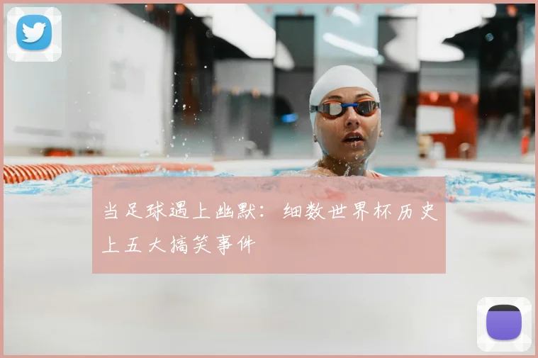 当足球遇上幽默：细数世界杯历史上五大搞笑事件