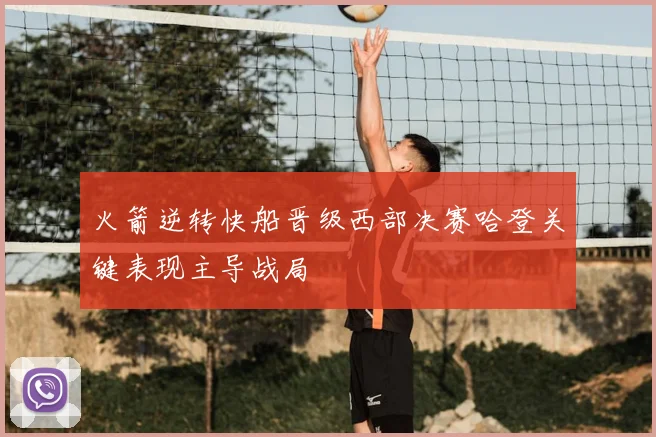 火箭逆转快船晋级西部决赛哈登关键表现主导战局