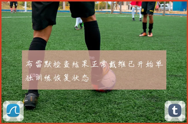 布雷默检查结果正常戴维已开始单独训练恢复状态