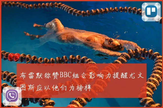 布雷默称赞BBC组合影响力提醒尤文图斯应以他们为榜样